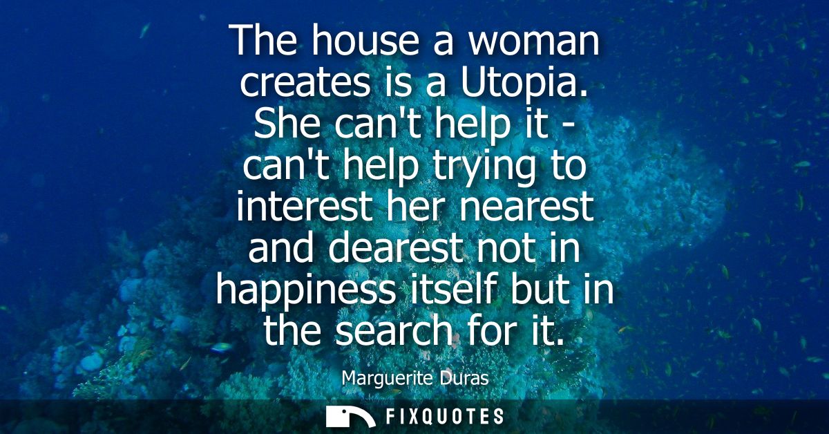 The house a woman creates is a Utopia. She cant help it - cant help trying to interest her nearest and dearest not in ha