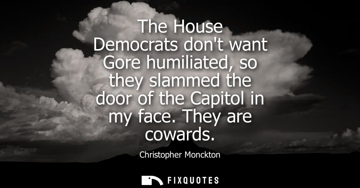 The House Democrats dont want Gore humiliated, so they slammed the door of the Capitol in my face. They are cowards