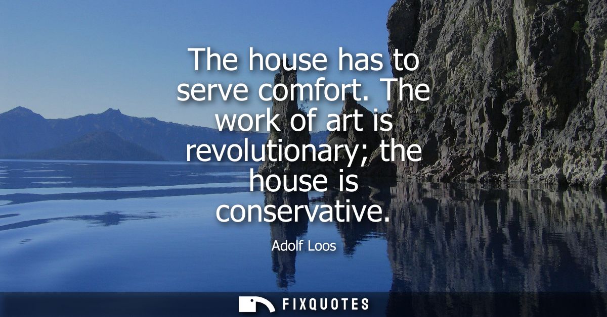 The house has to serve comfort. The work of art is revolutionary the house is conservative