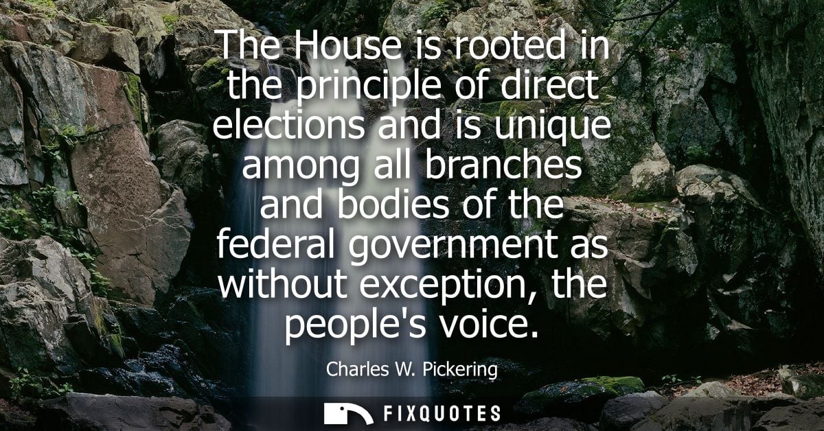 The House is rooted in the principle of direct elections and is unique among all branches and bodies of the federal gove