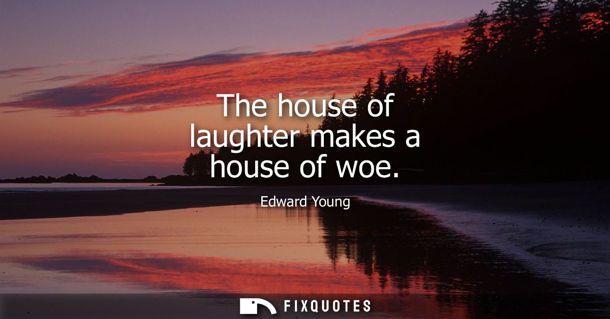 The house of laughter makes a house of woe