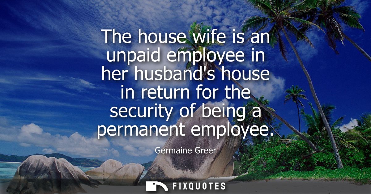 The house wife is an unpaid employee in her husbands house in return for the security of being a permanent employee