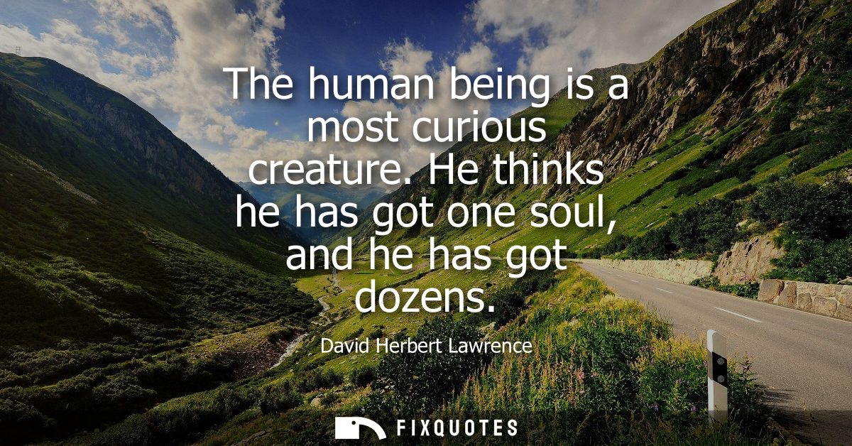 The human being is a most curious creature. He thinks he has got one soul, and he has got dozens