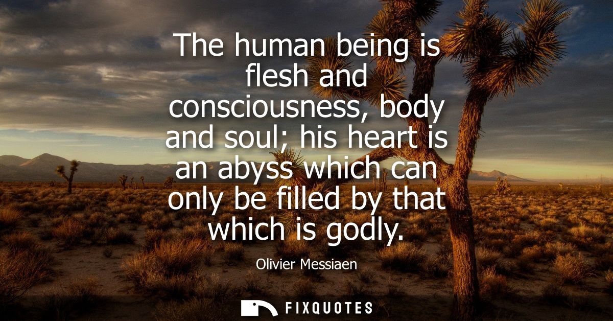 The human being is flesh and consciousness, body and soul his heart is an abyss which can only be filled by that which i