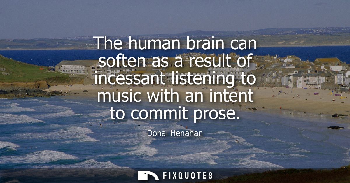 The human brain can soften as a result of incessant listening to music with an intent to commit prose