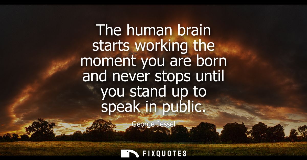 The human brain starts working the moment you are born and never stops until you stand up to speak in public