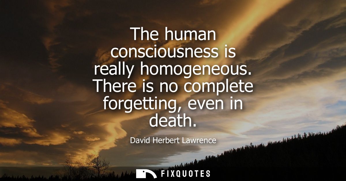 The human consciousness is really homogeneous. There is no complete forgetting, even in death