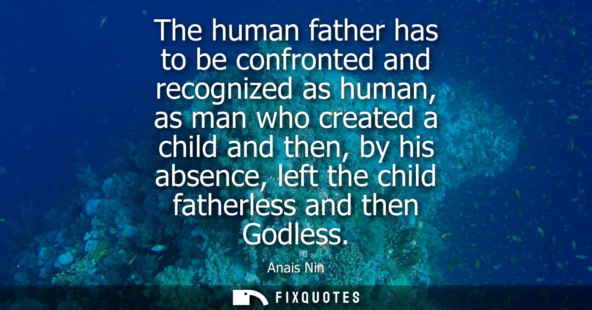 The human father has to be confronted and recognized as human, as man who created a child and then, by his absence, left