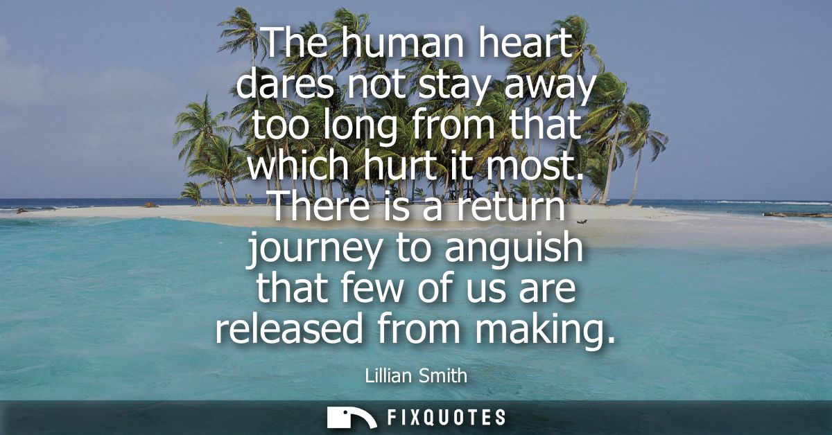 The human heart dares not stay away too long from that which hurt it most. There is a return journey to anguish that few