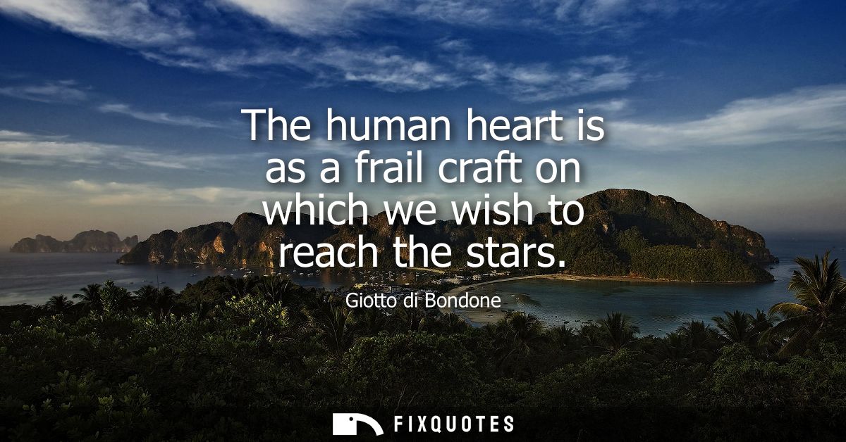 The human heart is as a frail craft on which we wish to reach the stars