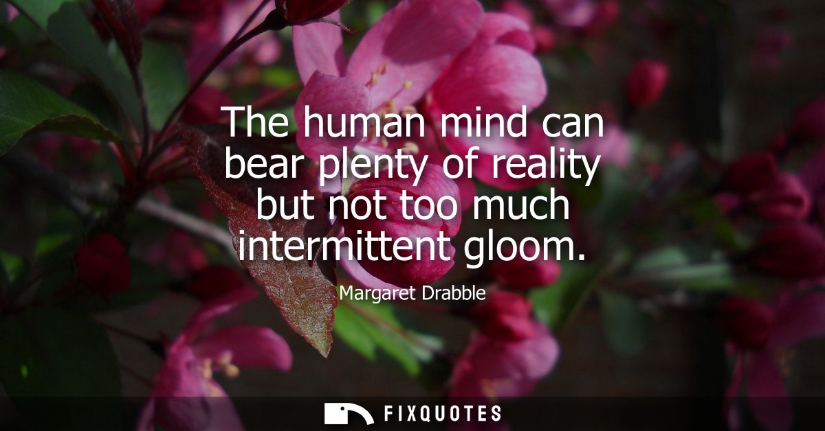 The human mind can bear plenty of reality but not too much intermittent gloom