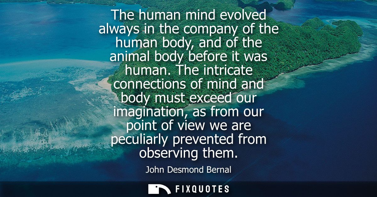 The human mind evolved always in the company of the human body, and of the animal body before it was human.