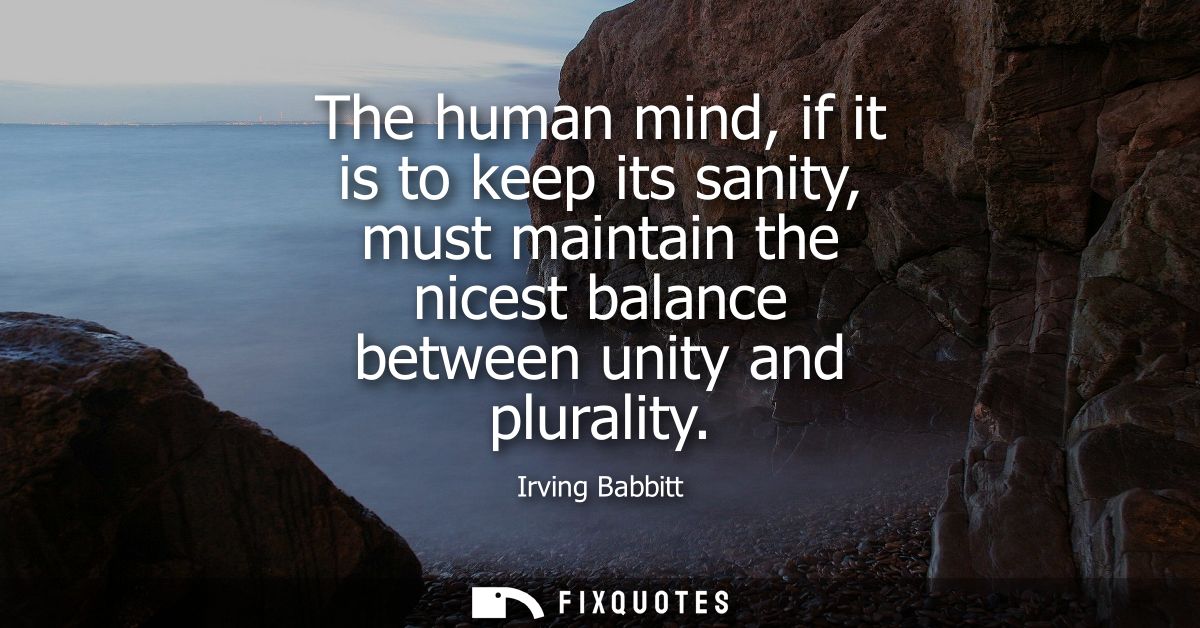 The human mind, if it is to keep its sanity, must maintain the nicest balance between unity and plurality