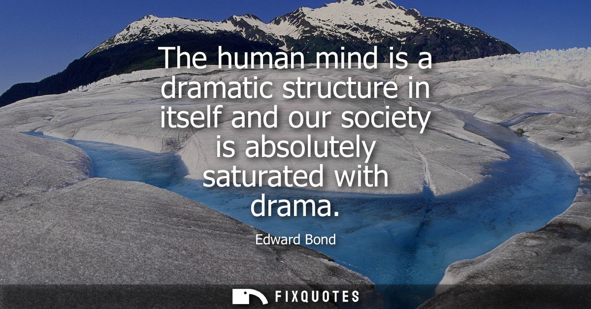 The human mind is a dramatic structure in itself and our society is absolutely saturated with drama