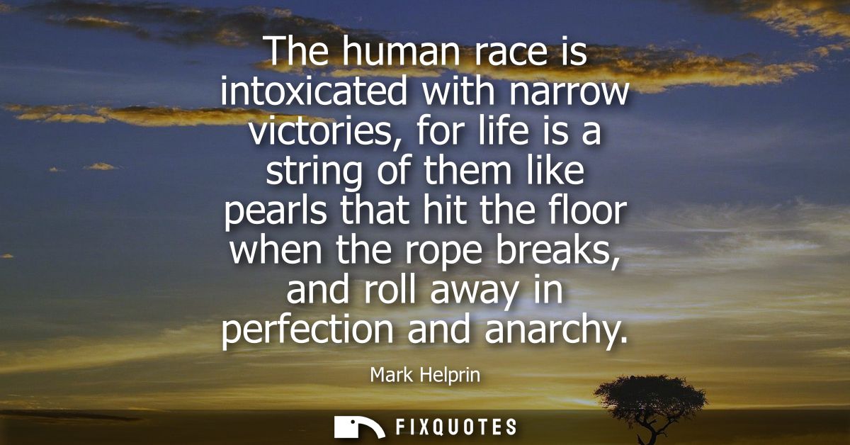 The human race is intoxicated with narrow victories, for life is a string of them like pearls that hit the floor when th