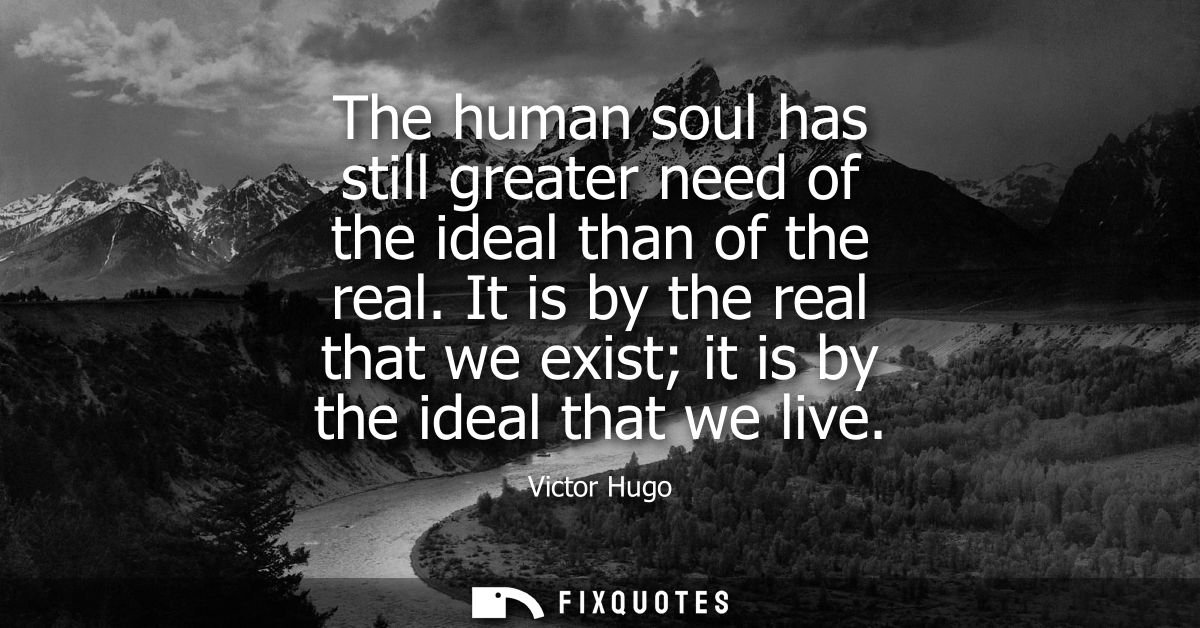 The human soul has still greater need of the ideal than of the real. It is by the real that we exist it is by the ideal 
