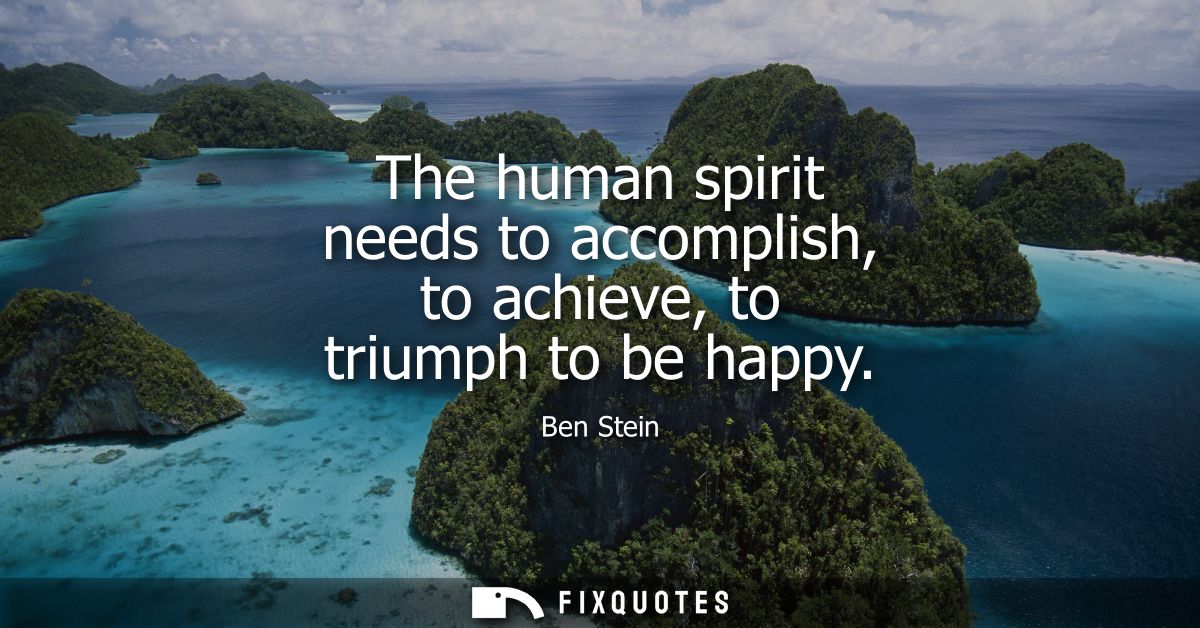 The human spirit needs to accomplish, to achieve, to triumph to be happy
