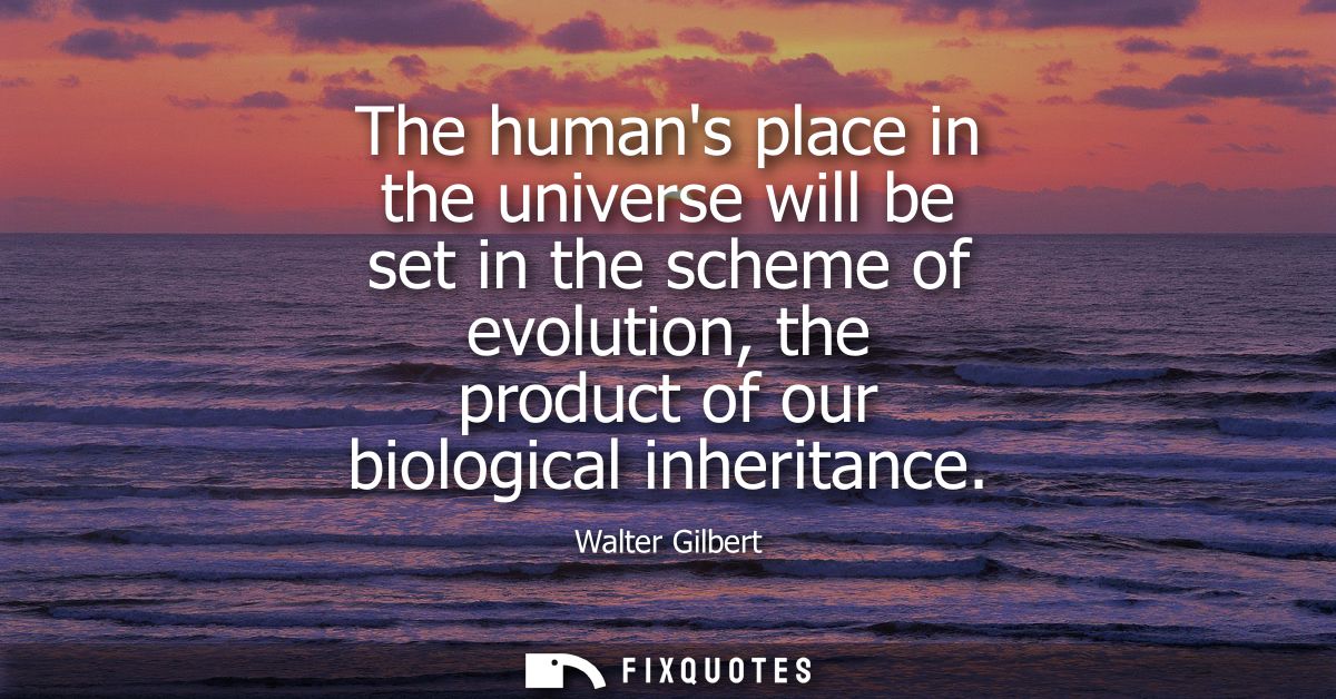 The humans place in the universe will be set in the scheme of evolution, the product of our biological inheritance