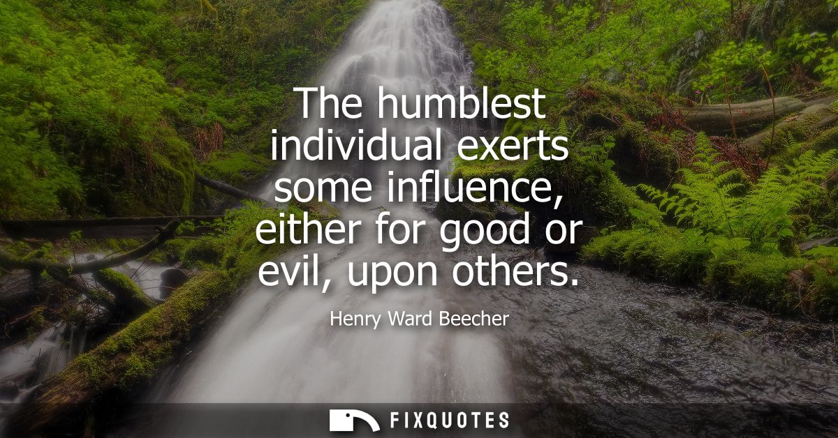 The humblest individual exerts some influence, either for good or evil, upon others