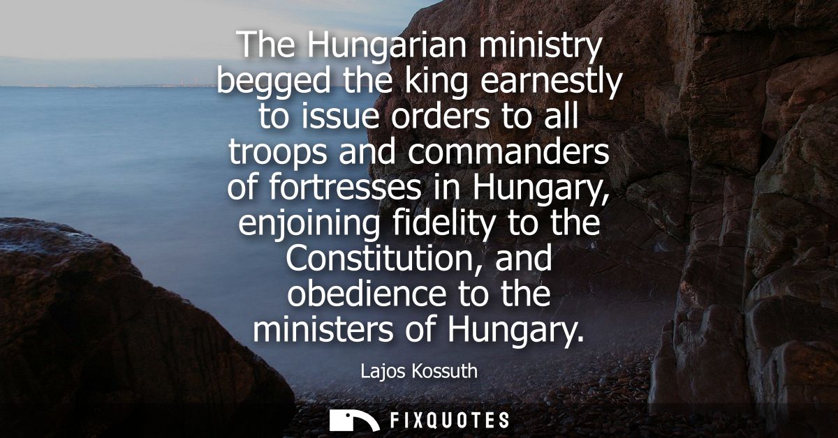 The Hungarian ministry begged the king earnestly to issue orders to all troops and commanders of fortresses in Hungary, 