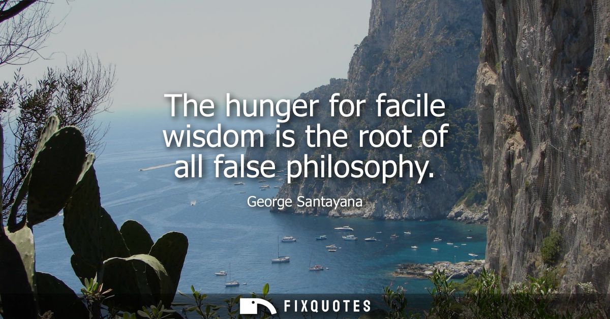 The hunger for facile wisdom is the root of all false philosophy
