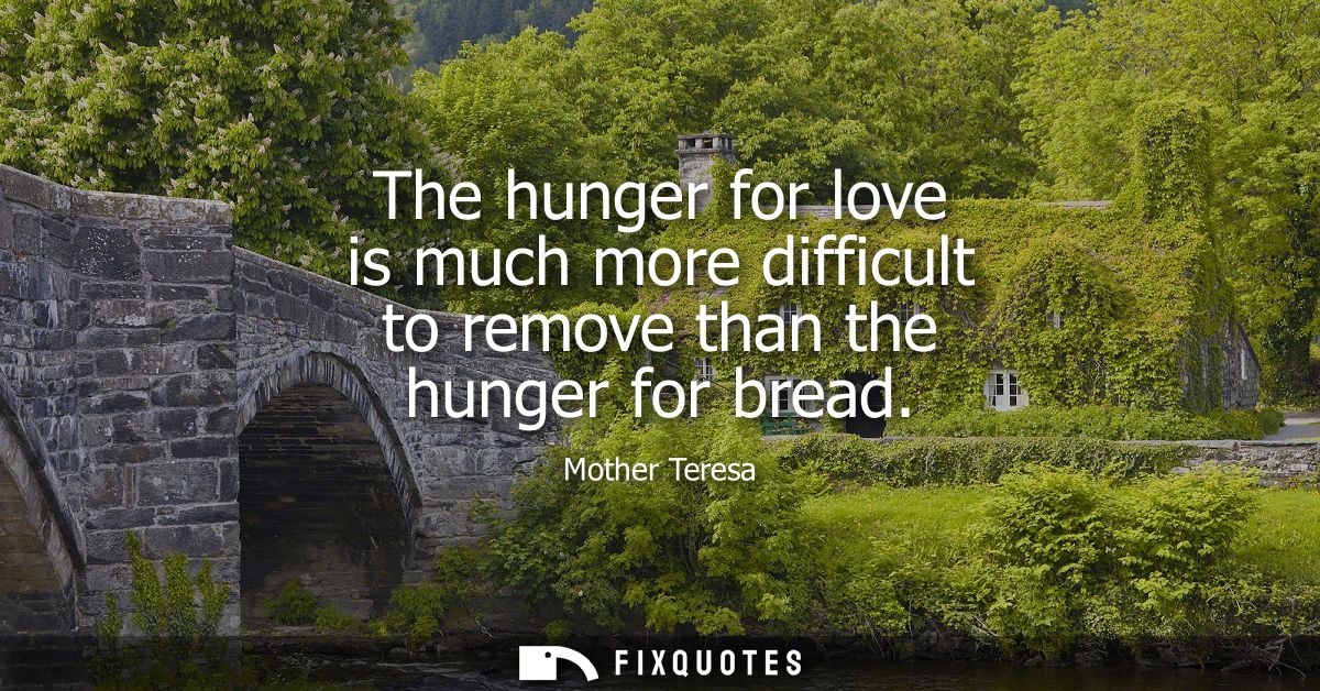 The hunger for love is much more difficult to remove than the hunger for bread