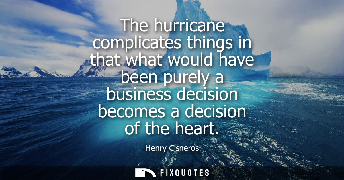 The hurricane complicates things in that what would have been purely a business decision becomes a decision of the heart