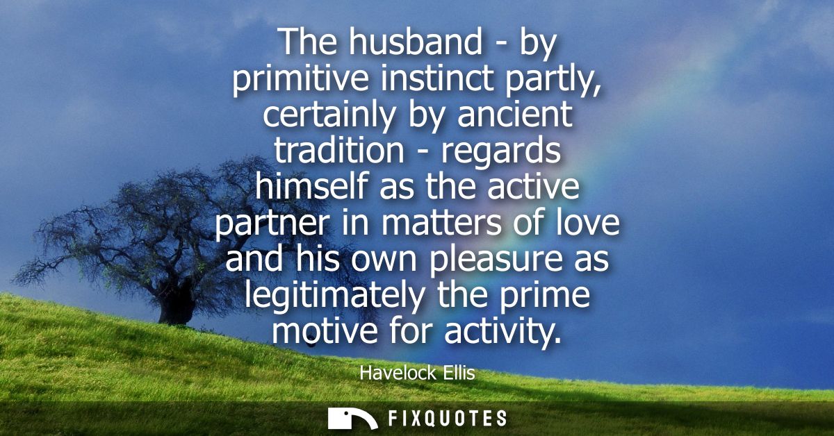The husband - by primitive instinct partly, certainly by ancient tradition - regards himself as the active partner in ma