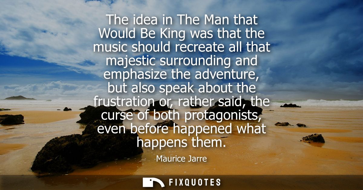 The idea in The Man that Would Be King was that the music should recreate all that majestic surrounding and emphasize th