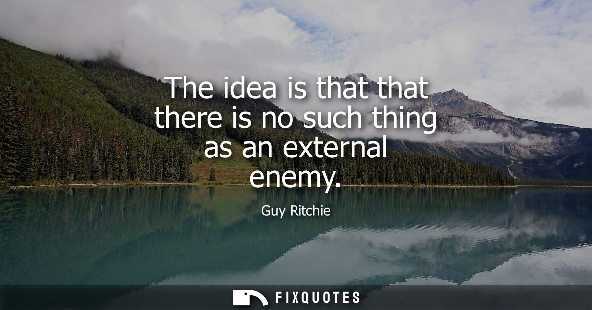 The idea is that that there is no such thing as an external enemy