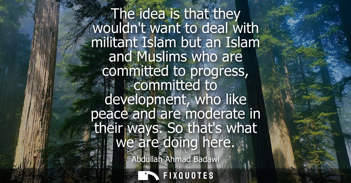 The idea is that they wouldnt want to deal with militant Islam but an Islam and Muslims who are committed to progress, c