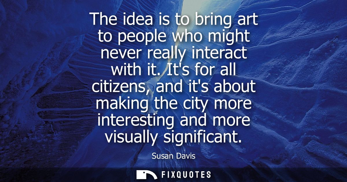 The idea is to bring art to people who might never really interact with it. Its for all citizens, and its about making t