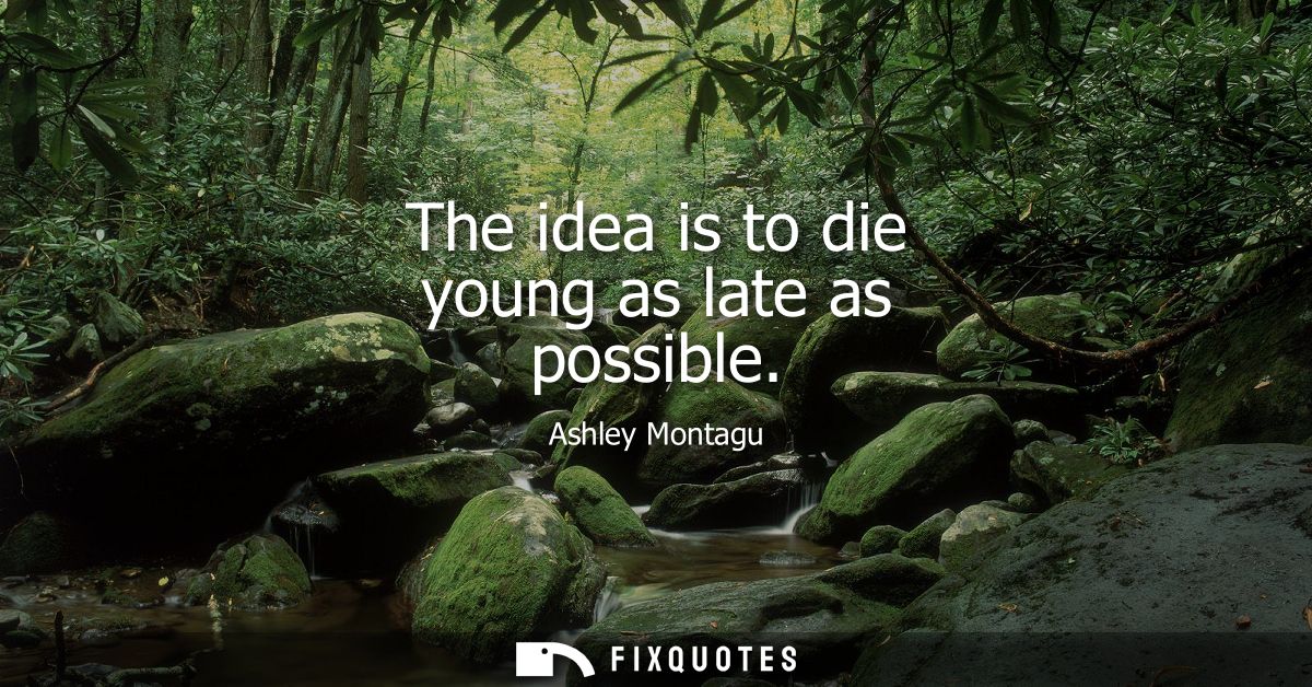 The idea is to die young as late as possible - Ashley Montagu
