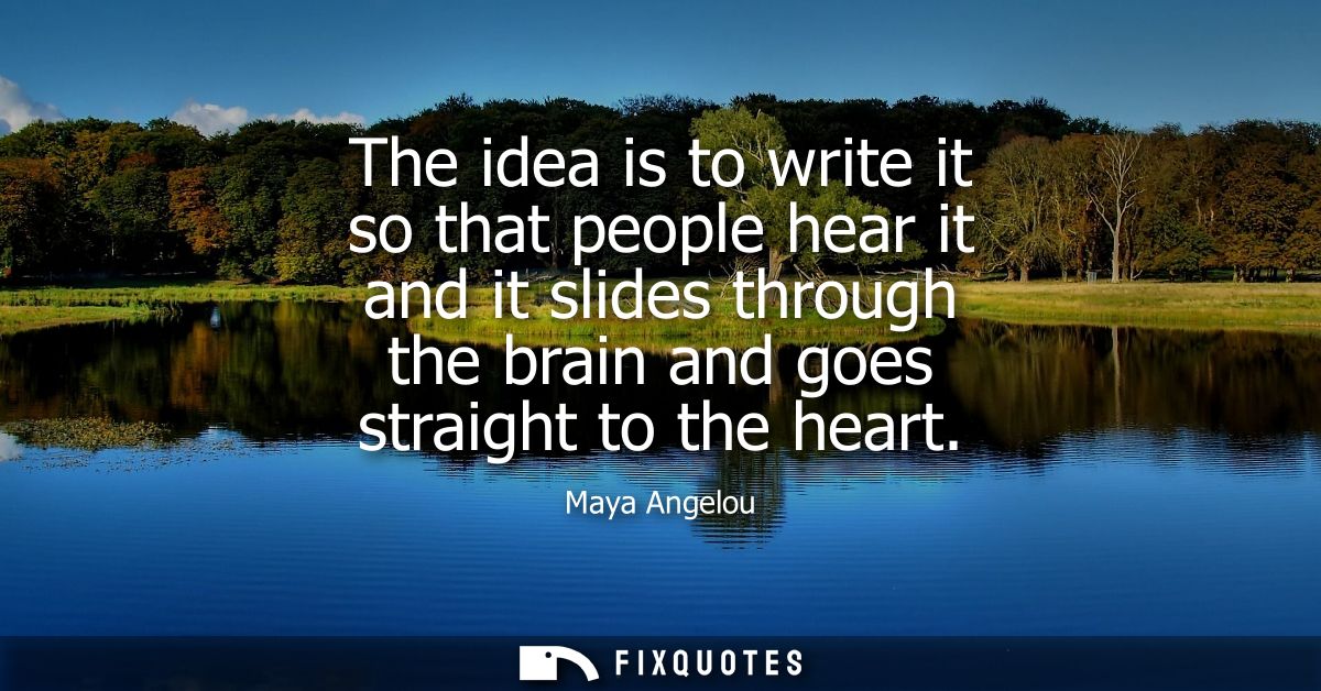 The idea is to write it so that people hear it and it slides through the brain and goes straight to the heart