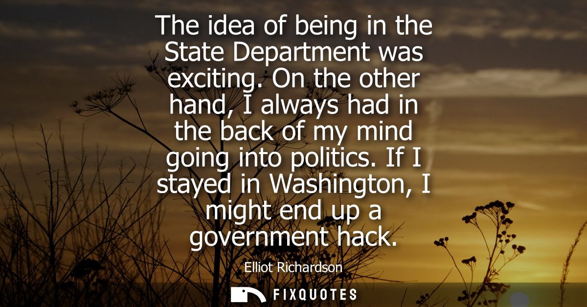 The idea of being in the State Department was exciting. On the other hand, I always had in the back of my mind going int