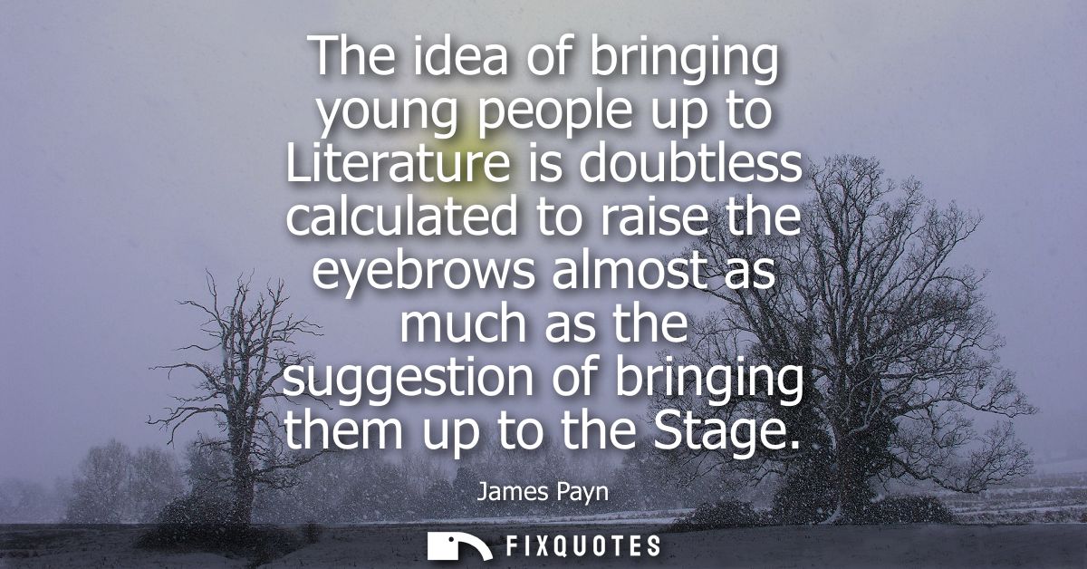 The idea of bringing young people up to Literature is doubtless calculated to raise the eyebrows almost as much as the s