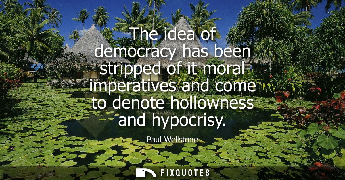 The idea of democracy has been stripped of it moral imperatives and come to denote hollowness and hypocrisy
