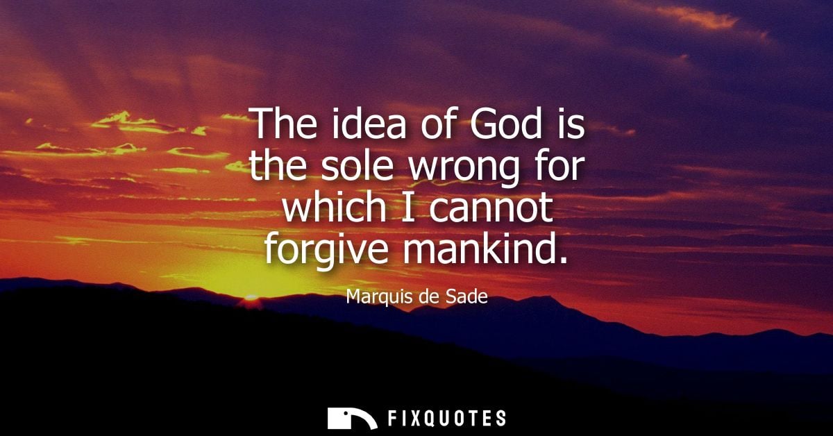 The idea of God is the sole wrong for which I cannot forgive mankind - Marquis de Sade