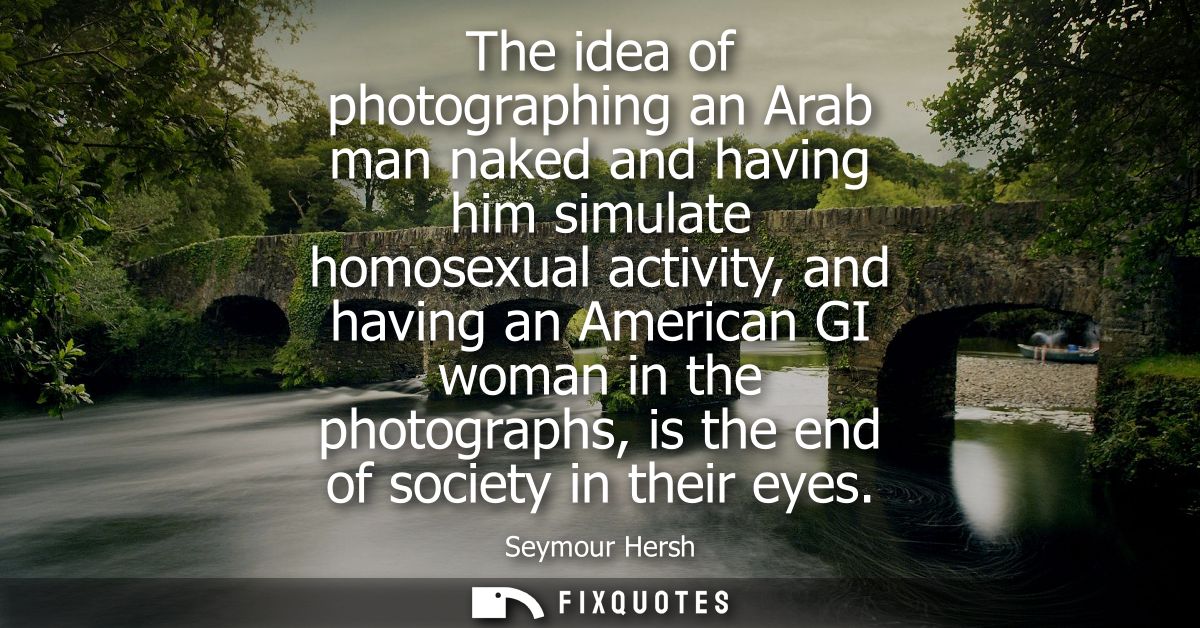 The idea of photographing an Arab man naked and having him simulate homosexual activity, and having an American GI woman