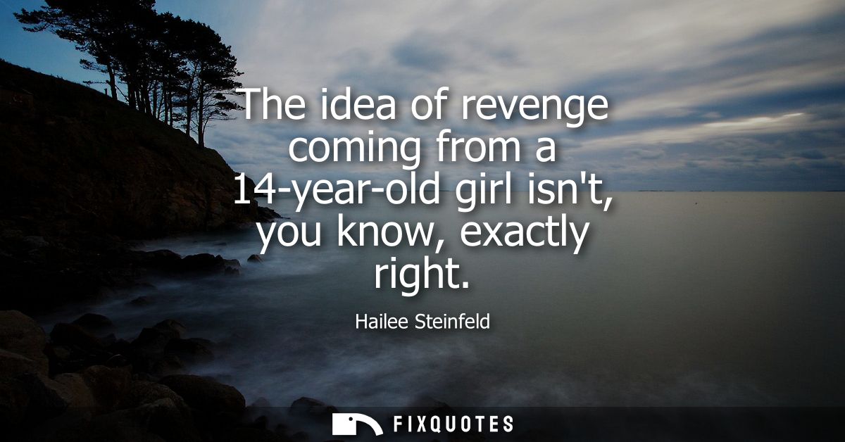 The idea of revenge coming from a 14-year-old girl isnt, you know, exactly right