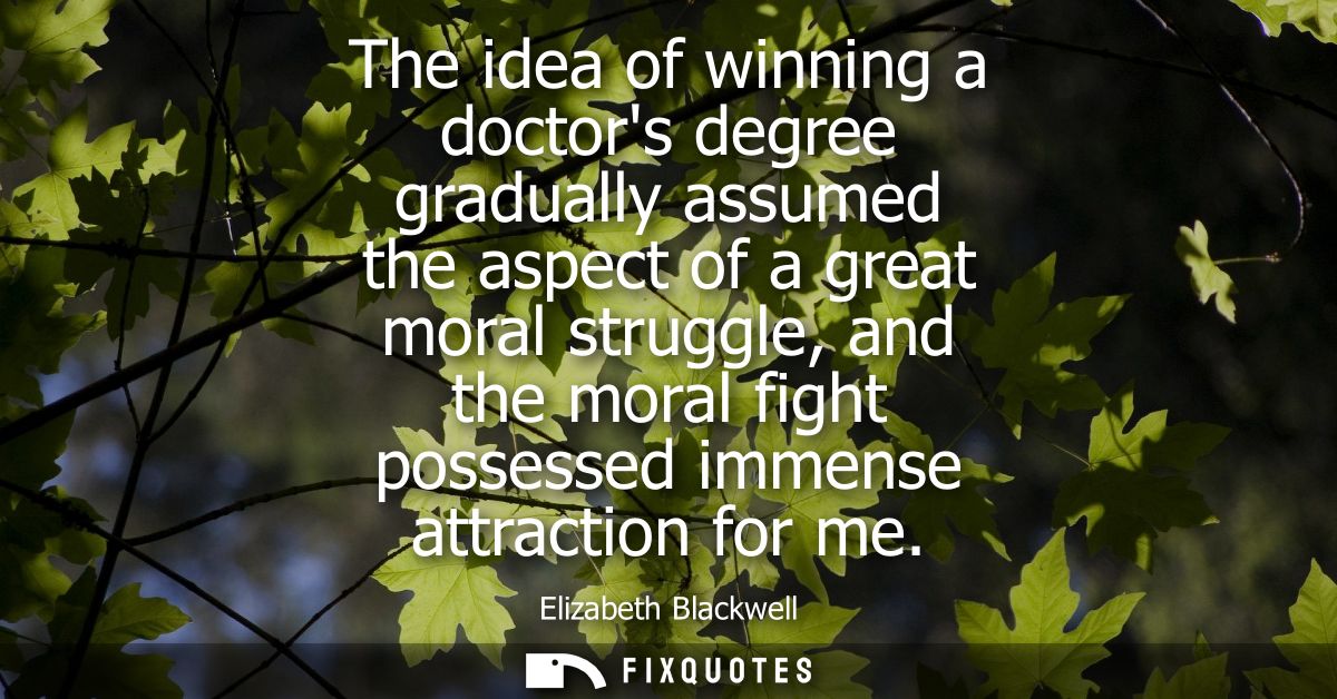 The idea of winning a doctors degree gradually assumed the aspect of a great moral struggle, and the moral fight possess
