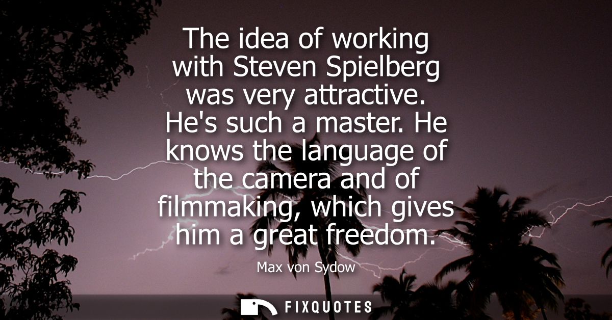 The idea of working with Steven Spielberg was very attractive. Hes such a master. He knows the language of the camera an