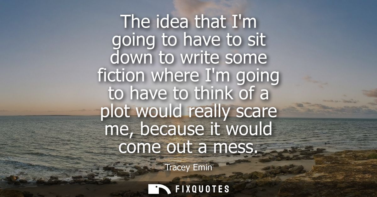 The idea that Im going to have to sit down to write some fiction where Im going to have to think of a plot would really 