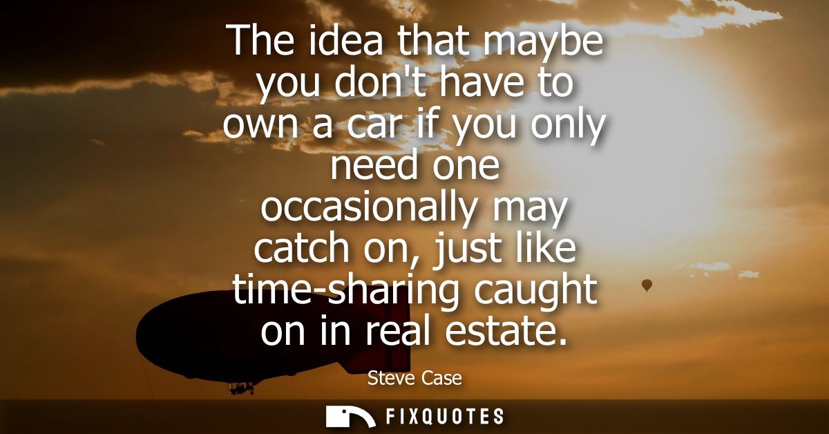 The idea that maybe you dont have to own a car if you only need one occasionally may catch on, just like time-sharing ca