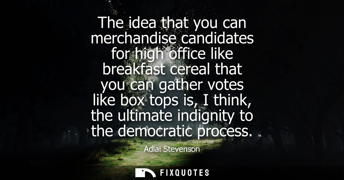 The idea that you can merchandise candidates for high office like breakfast cereal that you can gather votes like box to