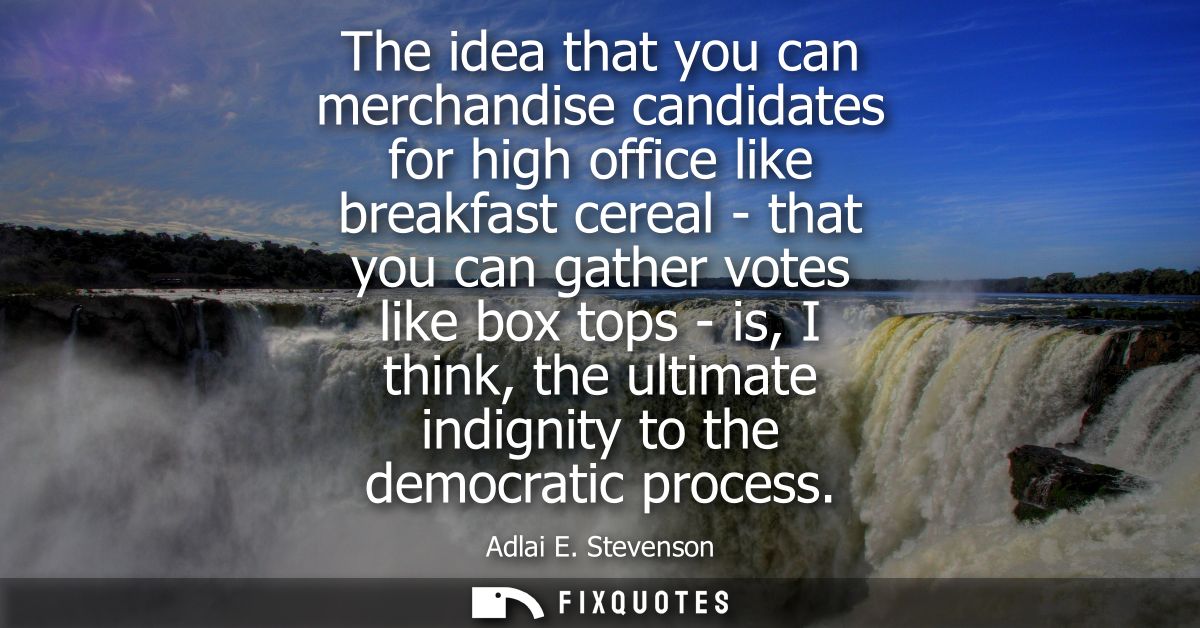 The idea that you can merchandise candidates for high office like breakfast cereal - that you can gather votes like box 