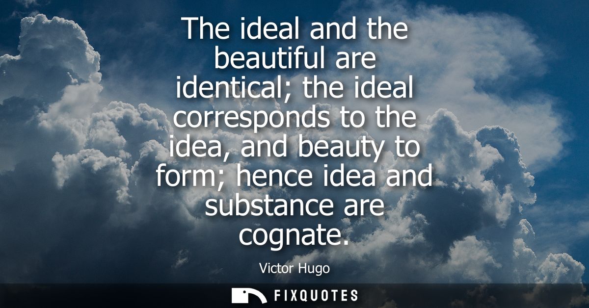 The ideal and the beautiful are identical the ideal corresponds to the idea, and beauty to form hence idea and substance