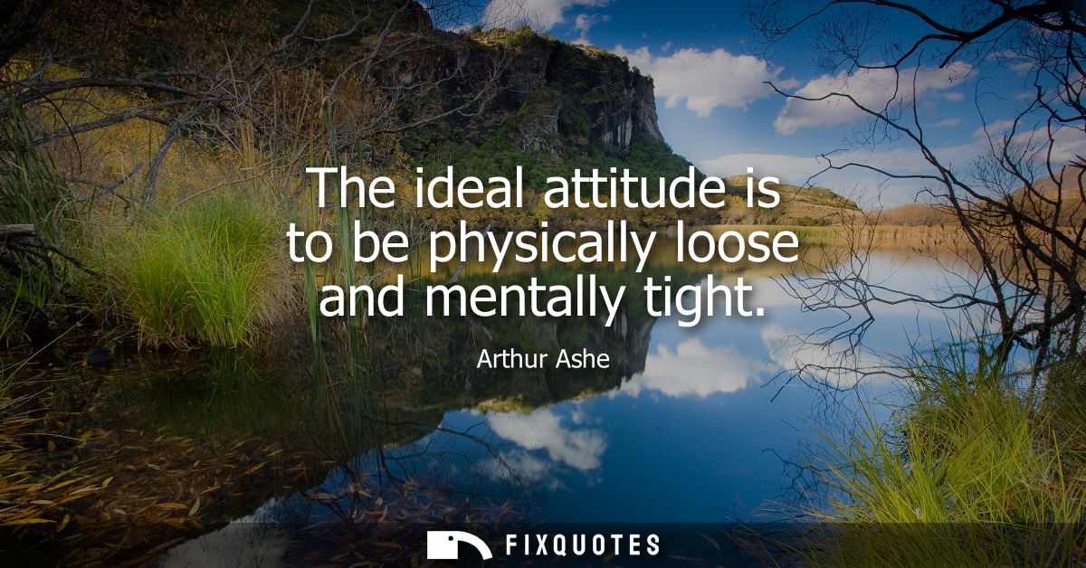 The ideal attitude is to be physically loose and mentally tight