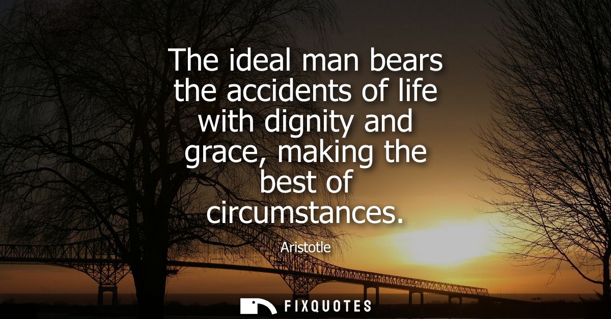 The ideal man bears the accidents of life with dignity and grace, making the best of circumstances