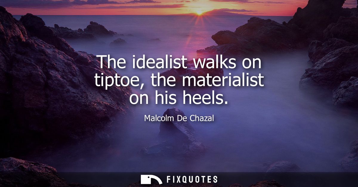 The idealist walks on tiptoe, the materialist on his heels